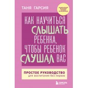 Как научиться слышать ребенка, чтобы ребенок слушал вас. Простое руководство для воспитания без нервов. Т. Гарсия Эксмо/Бомбора
