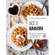 Все о вафлях. Десертные и закусочные. От бельгийских до гонконгских. Аветисьянц О.В. Эксмо
