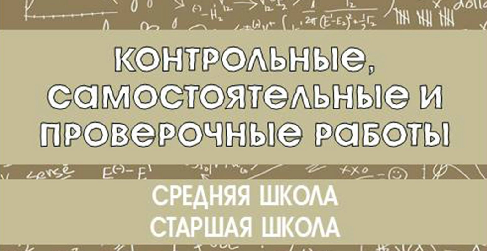 Контрольные, самостоятельные работы и проверочные работы. Средняя и старшая  школа.